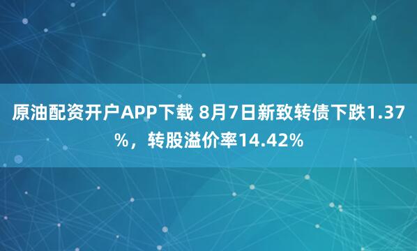 原油配资开户APP下载 8月7日新致转债下跌1.37%，转股溢价率14.42%