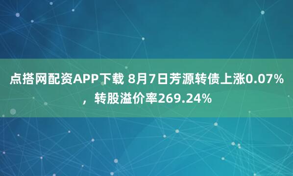 点搭网配资APP下载 8月7日芳源转债上涨0.07%，转股溢价率269.24%