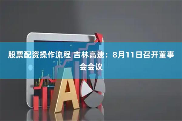 股票配资操作流程 吉林高速：8月11日召开董事会会议