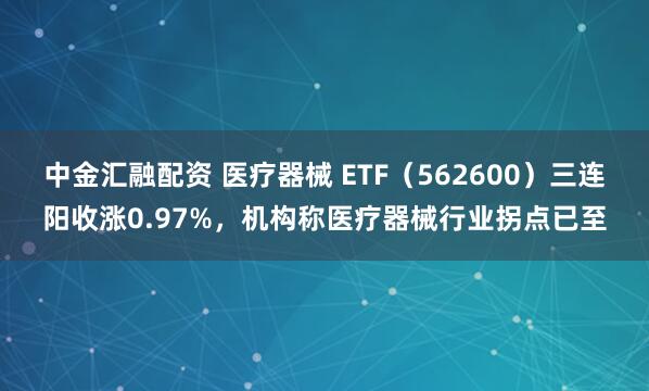 中金汇融配资 医疗器械 ETF（562600）三连阳收涨0.97%，机构称医疗器械行业拐点已至