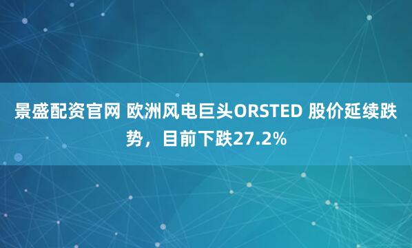 景盛配资官网 欧洲风电巨头ORSTED 股价延续跌势，目前下跌27.2%