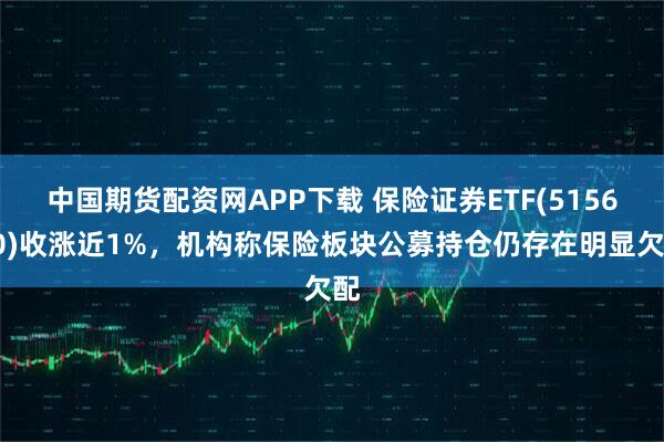 中国期货配资网APP下载 保险证券ETF(515630)收涨近1%，机构称保险板块公募持仓仍存在明显欠配