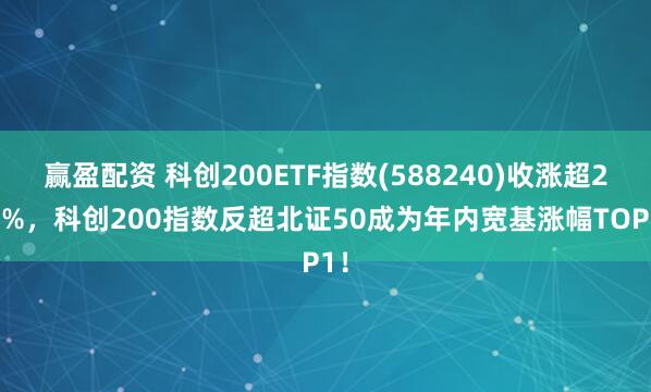 赢盈配资 科创200ETF指数(588240)收涨超2.3%，科创200指数反超北证50成为年内宽基涨幅TOP1！
