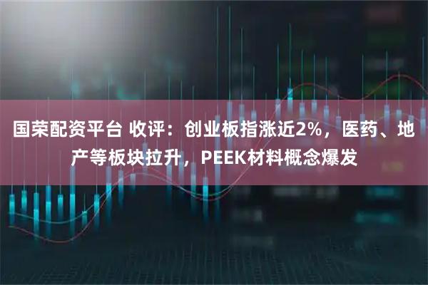 国荣配资平台 收评：创业板指涨近2%，医药、地产等板块拉升，PEEK材料概念爆发