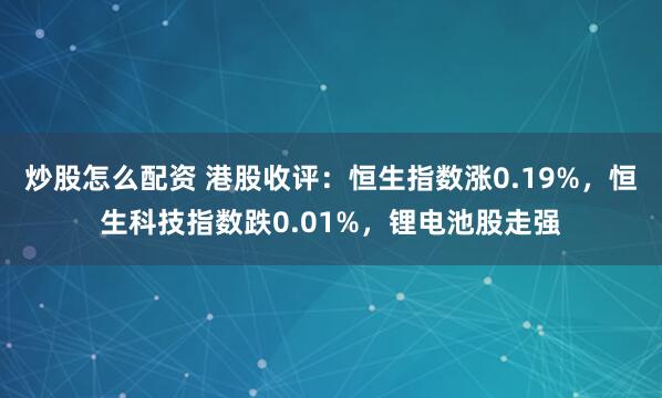 炒股怎么配资 港股收评：恒生指数涨0.19%，恒生科技指数跌0.01%，锂电池股走强