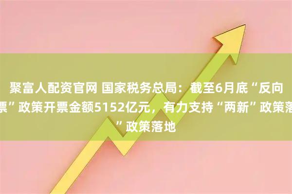 聚富人配资官网 国家税务总局：截至6月底“反向开票”政策开票金额5152亿元，有力支持“两新”政策落地