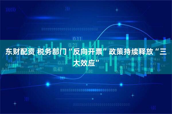 东财配资 税务部门“反向开票”政策持续释放“三大效应”