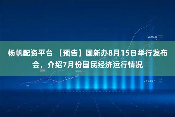 杨帆配资平台 【预告】国新办8月15日举行发布会，介绍7月份国民经济运行情况