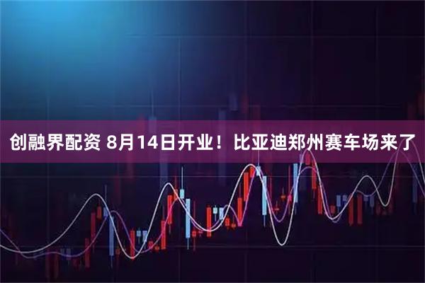 创融界配资 8月14日开业！比亚迪郑州赛车场来了