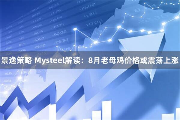 景逸策略 Mysteel解读：8月老母鸡价格或震荡上涨