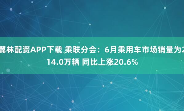 翼林配资APP下载 乘联分会：6月乘用车市场销量为214.0万辆 同比上涨20.6%
