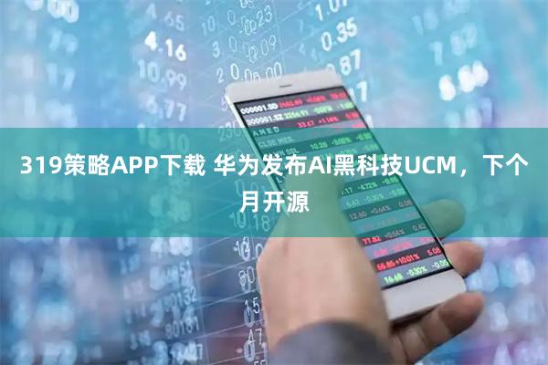 319策略APP下载 华为发布AI黑科技UCM，下个月开源