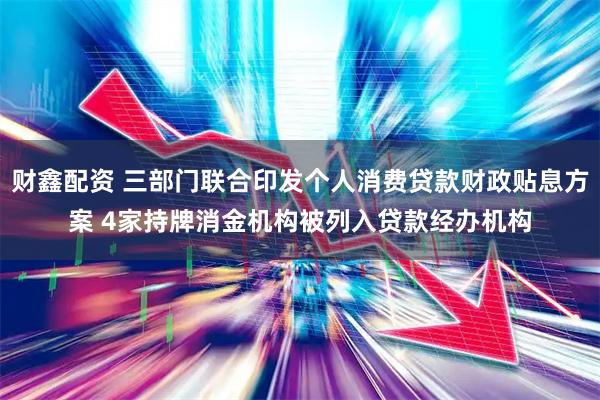 财鑫配资 三部门联合印发个人消费贷款财政贴息方案 4家持牌消金机构被列入贷款经办机构