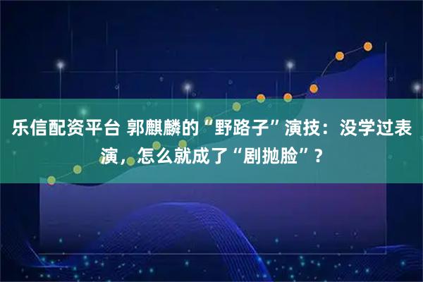 乐信配资平台 郭麒麟的“野路子”演技：没学过表演，怎么就成了“剧抛脸”？