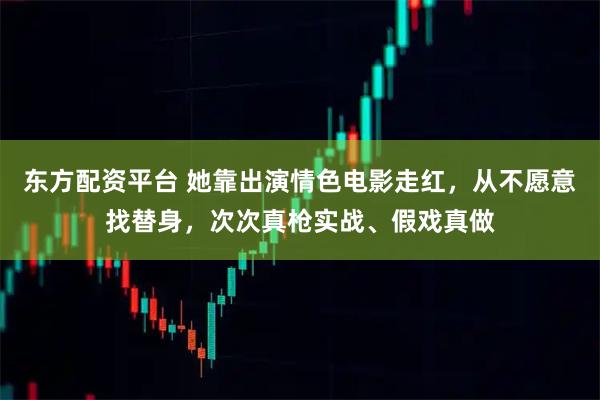 东方配资平台 她靠出演情色电影走红，从不愿意找替身，次次真枪实战、假戏真做