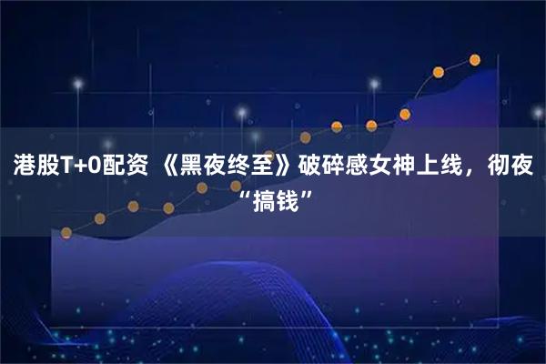 港股T+0配资 《黑夜终至》破碎感女神上线，彻夜“搞钱”