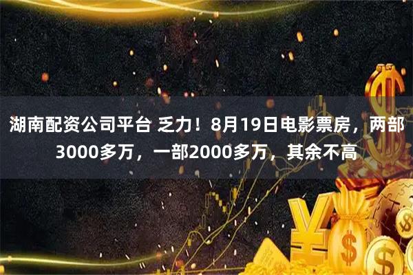 湖南配资公司平台 乏力！8月19日电影票房，两部3000多万，一部2000多万，其余不高
