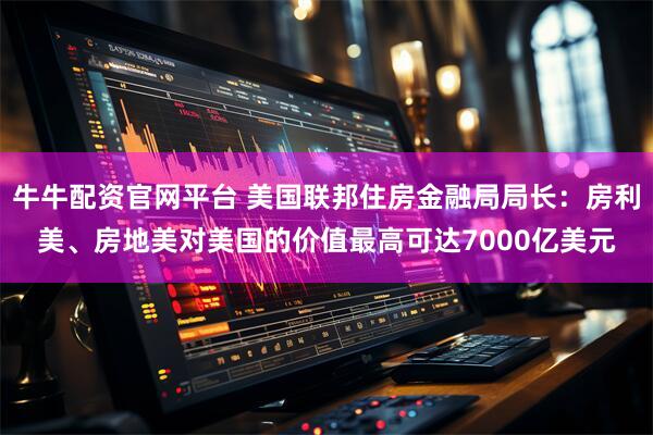牛牛配资官网平台 美国联邦住房金融局局长：房利美、房地美对美国的价值最高可达7000亿美元