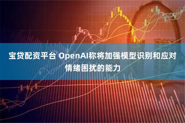 宝贷配资平台 OpenAI称将加强模型识别和应对情绪困扰的能力