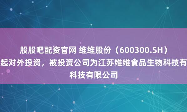 股股吧配资官网 维维股份(600300.SH)新增一起对外投资,被投资公司为江苏维维食品生物科技有限公司