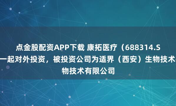 点金股配资APP下载 康拓医疗（688314.SH）新增一起对外投资，被投资公司为适界（西安）生物技术有限公司