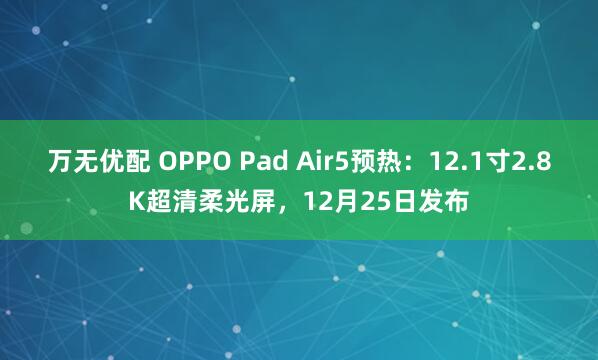 万无优配 OPPO Pad Air5预热：12.1寸2.8K超清柔光屏，12月25日发布
