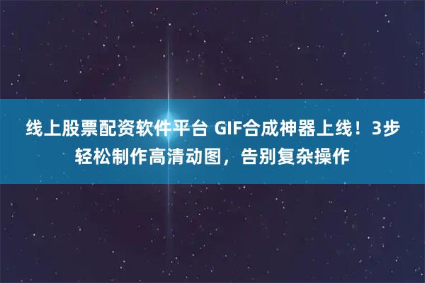 线上股票配资软件平台 GIF合成神器上线！3步轻松制作高清动图，告别复杂操作
